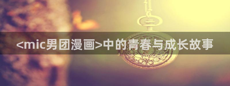 香蕉文化漫画怎么下载：<mic男团漫画>中的青春与成长故事